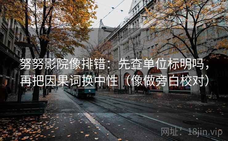 努努影院像排错：先查单位标明吗，再把因果词换中性（像做旁白校对）