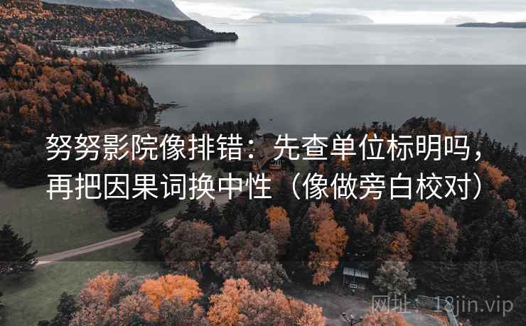 努努影院像排错：先查单位标明吗，再把因果词换中性（像做旁白校对）