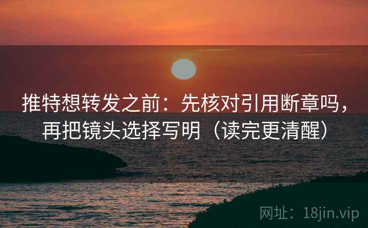 推特想转发之前：先核对引用断章吗，再把镜头选择写明（读完更清醒）
