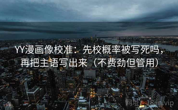 YY漫画像校准：先校概率被写死吗，再把主语写出来（不费劲但管用）