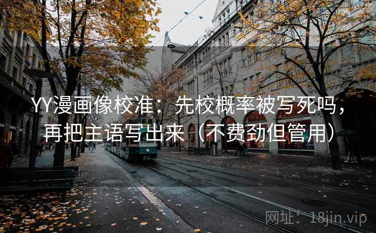 YY漫画像校准：先校概率被写死吗，再把主语写出来（不费劲但管用）