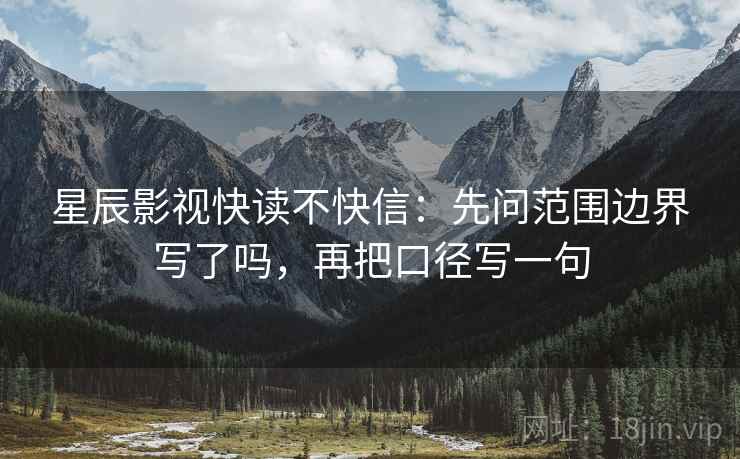 星辰影视快读不快信：先问范围边界写了吗，再把口径写一句