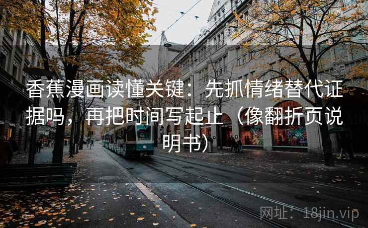 香蕉漫画读懂关键：先抓情绪替代证据吗，再把时间写起止（像翻折页说明书）