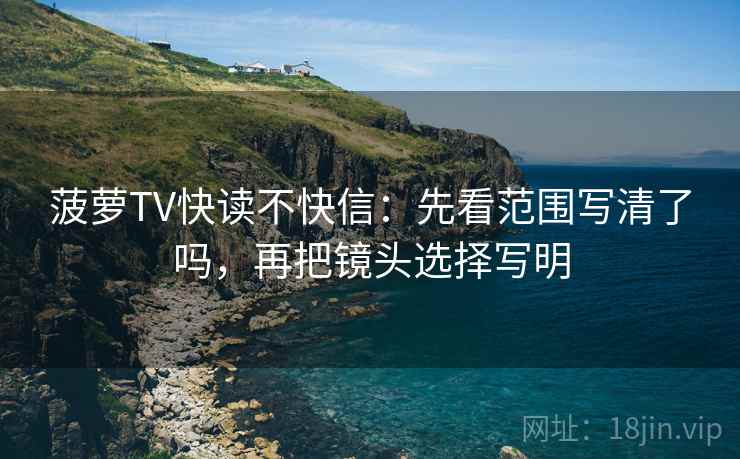 菠萝TV快读不快信：先看范围写清了吗，再把镜头选择写明
