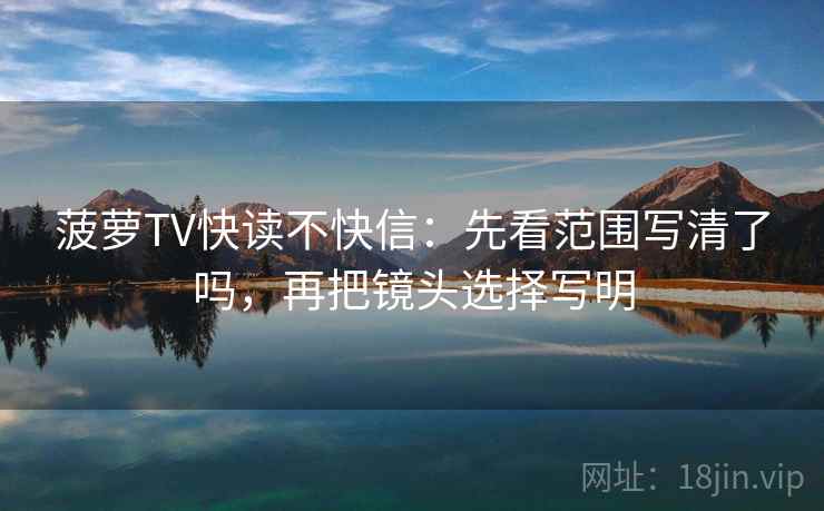菠萝TV快读不快信：先看范围写清了吗，再把镜头选择写明