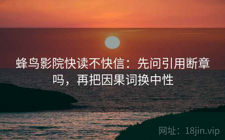 蜂鸟影院快读不快信：先问引用断章吗，再把因果词换中性